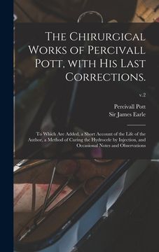 portada The Chirurgical Works of Percivall Pott, With His Last Corrections.: to Which Are Added, a Short Account of the Life of the Author, a Method of Curing