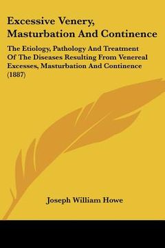 portada excessive venery, masturbation and continence: the etiology, pathology and treatment of the diseases resulting from venereal excesses, masturbation an (en Inglés)