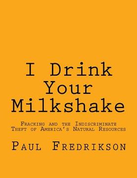 portada I Drink Your Milkshake: Fracking and the Indiscriminate Theft of America's Natural Resources (in English)
