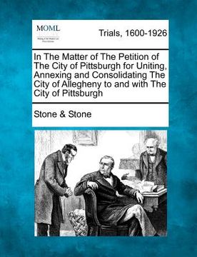 portada in the matter of the petition of the city of pittsburgh for uniting, annexing and consolidating the city of allegheny to and with the city of pittsbur (en Inglés)