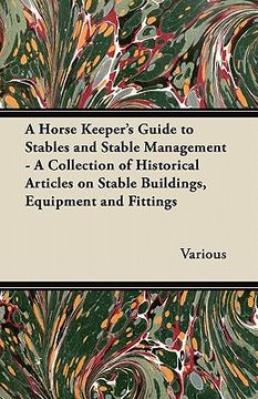 portada a horse keeper's guide to stables and stable management - a collection of historical articles on stable buildings, equipment and fittings (en Inglés)