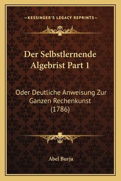portada Der Selbstlernende Algebrist Part 1: Oder Deutliche Anweisung Zur Ganzen Rechenkunst (1786) (en Alemán)