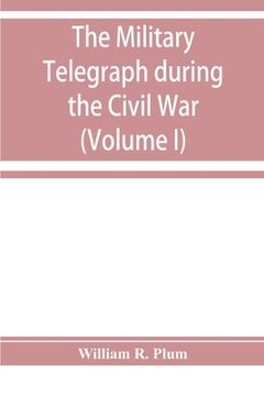 portada The military telegraph during the Civil War in the United States: with an exposition of ancient and modern means of communication, and of the federal (in English)