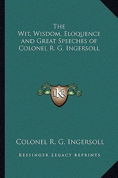 portada the wit, wisdom, eloquence and great speeches of colonel r. g. ingersoll