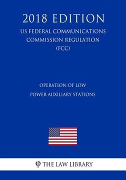 portada Operation of Low Power Auxiliary Stations (US Federal Communications Commission Regulation) (FCC) (2018 Edition) (en Inglés)