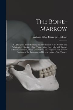 portada The Bone-marrow: a Cytological Study Forming an Introduction to the Normal and Pathological Histology of the Tissue, More Especially Wi (en Inglés)