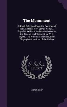 portada The Monument: A Small Selection From the Sermons of the Late Right Rev. James Kemp ... Together With the Address Delivered at the Ti (en Inglés)