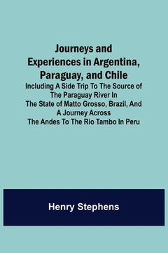 portada Journeys and Experiences in Argentina, Paraguay, and Chile; Including a Side Trip to the Source of the Paraguay River in the State of Matto Grosso, Br (en Inglés)