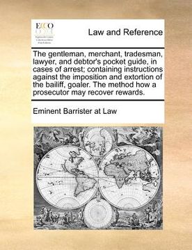 portada the gentleman, merchant, tradesman, lawyer, and debtor's pocket guide, in cases of arrest; containing instructions against the imposition and extortio (in English)