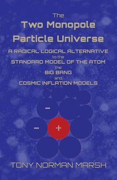 portada The Two Monopole Particle Universe: A Radical Logical Alternative to the Standard Model of the Atom, the Big Bang and Cosmic Inflation Models (en Inglés)