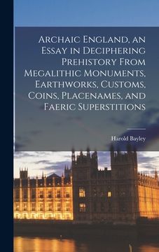 portada Archaic England, an Essay in Deciphering Prehistory From Megalithic Monuments, Earthworks, Customs, Coins, Placenames, and Faeric Superstitions (en Inglés)