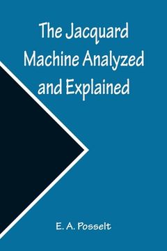 portada The Jacquard Machine Analyzed and Explained; With an appendix on the preparation of jacquard cards, and practical hints to learners of jacquard design 