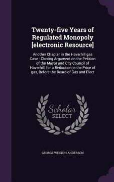 portada Twenty-five Years of Regulated Monopoly [electronic Resource]: Another Chapter in the Haverhill gas Case: Closing Argument on the Petition of the Mayo (en Inglés)