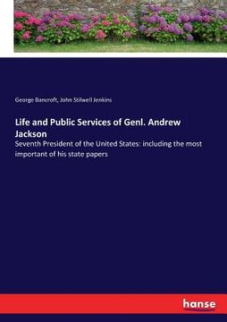 portada Life and Public Services of Genl. Andrew Jackson: Seventh President of the United States: including the most important of his state papers (en Inglés)