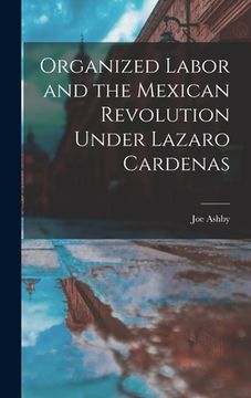 portada Organized Labor and the Mexican Revolution Under Lazaro Cardenas (en Inglés)