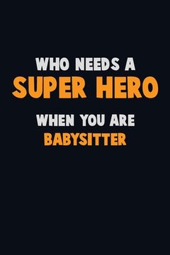 portada Who Need A SUPER HERO, When You Are Babysitter: 6X9 Career Pride 120 pages Writing Notebooks