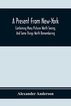 portada A Present From New-York: Containing Many Pictures Worth Seeing, And Some Things Worth Remembering (en Inglés)