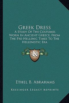 portada greek dress: a study of the costumes worn in ancient greece, from the pre-hellenic times to the hellenistic era (en Inglés)