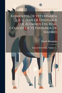 portada Elementos de Veterinaria que se han de Enseñar á los Alumnos del Real Colegio de Veterinaria de Madrid: Exterior del Caballo, Volume 1.