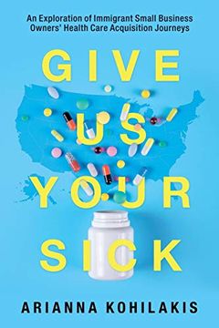 portada Give us Your Sick: An Exploration of Immigrant Small Business Owners'Health Care Acquisition Journeys (en Inglés)