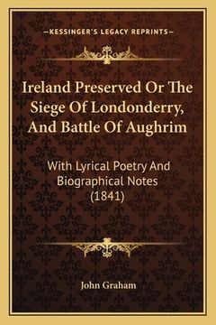 portada Ireland Preserved Or The Siege Of Londonderry, And Battle Of Aughrim: With Lyrical Poetry And Biographical Notes (1841) (in English)