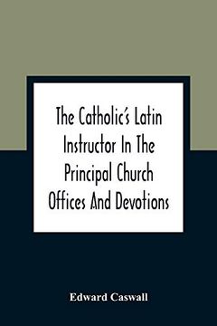 portada The Catholic'S Latin Instructor in the Principal Church Offices and Devotions; For the use of Choirs, Convents, and Mission Schools and for Self-Teaching 