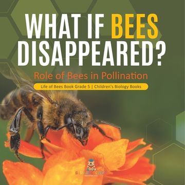 portada What If Bees Disappeared? Role of Bees in Pollination Life of Bees Book Grade 5 Children's Biology Books