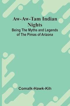 Aw-Aw-Tam Indian Nights: Being the Myths and Legends of the Pimas of Arizona (en Inglés)