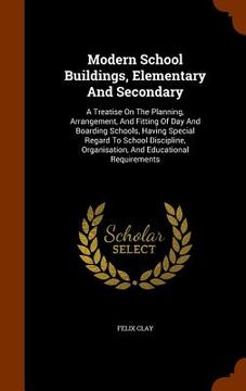 portada Modern School Buildings, Elementary And Secondary: A Treatise On The Planning, Arrangement, And Fitting Of Day And Boarding Schools, Having Special Re