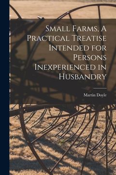 Small Farms, a Practical Treatise Intended for Persons Inexperienced in Husbandry de Martin Doyle(Legare Street pr)