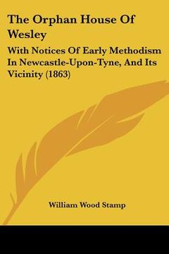 portada the orphan house of wesley: with notices of early methodism in newcastle-upon-tyne, and its vicinity (1863) (in English)