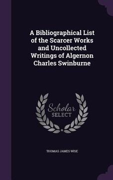 portada A Bibliographical List of the Scarcer Works and Uncollected Writings of Algernon Charles Swinburne (en Inglés)