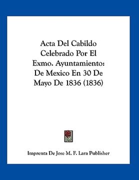 Libro acta del cabildo celebrado por el exmo. ayuntamiento: de mexico en 30  de mayo de 1836 (1836), d imprenta de jose m. f. lara publisher, ISBN  9781161012132. Comprar en Buscalibre