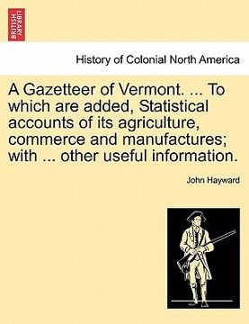 portada a gazetteer of vermont. ... to which are added, statistical accounts of its agriculture, commerce and manufactures; with ... other useful informatio (en Inglés)
