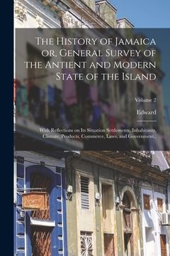 portada The History of Jamaica or, General Survey of the Antient and Modern State of the Island: With Reflections on Its Situation Settlements, Inhabitants, C (en Inglés)
