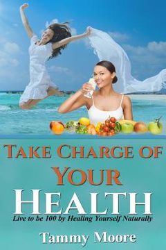 portada Take Charge of Your Health: Live to be 100 by Healing Yourself Naturally (en Inglés)
