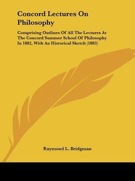 portada concord lectures on philosophy: comprising outlines of all the lectures at the concord summer school of philosophy in 1882, with an historical sketch (en Inglés)