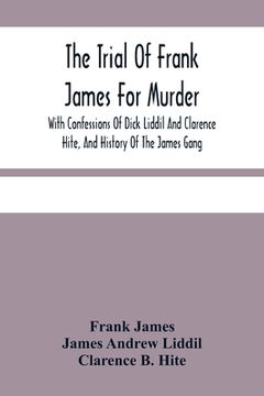 portada The Trial Of Frank James For Murder. With Confessions Of Dick Liddil And Clarence Hite, And History Of The James Gang (in English)