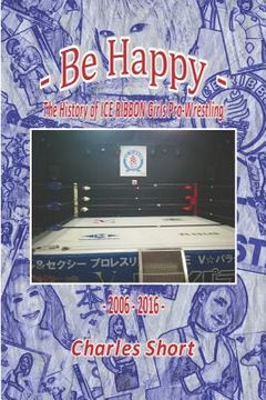 portada Be Happy - The History of Ice Ribbon Girls Pro-Wrestling: 2006-2016 (en Inglés)