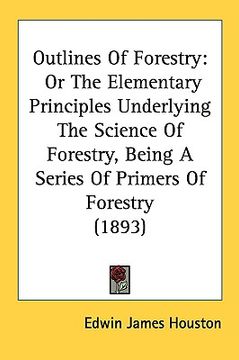 portada outlines of forestry: or the elementary principles underlying the science of forestry, being a series of primers of forestry (1893) (en Inglés)