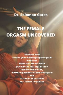 portada The Female Orgasm Uncovered: Discover how to give your woman proper orgasm, make her moan and ask for more, give her the real female orgasm, let it