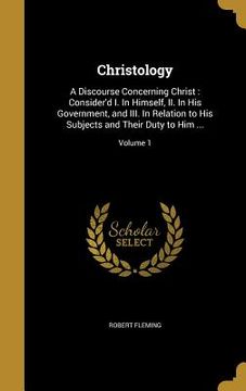 portada Christology: A Discourse Concerning Christ: Consider'd I. In Himself, II. In His Government, and III. In Relation to His Subjects a (en Inglés)