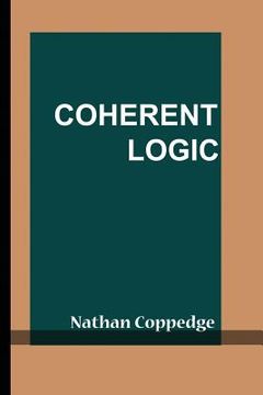 portada Coherent Logic: Including Nathan Coppedge's Method of Categorical Deduction and Paroxysms, With Related Systemic Logic