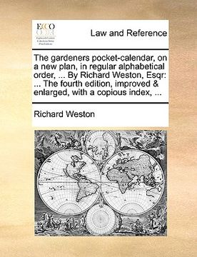 portada the gardeners pocket-calendar, on a new plan, in regular alphabetical order, ... by richard weston, esqr: the fourth edition, improved & enlarged, wit (en Inglés)