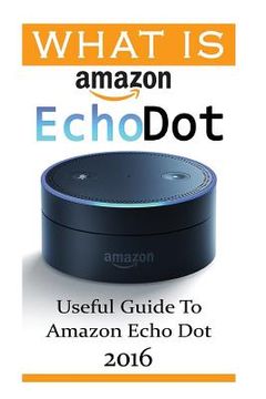 portada What Is Amazon Echo Dot: Useful Guide To Amazon Echo Dot 2016: (2nd Generation) (Amazon Echo, Dot, Echo Dot, Amazon Echo User Manual, Echo Dot (en Inglés)
