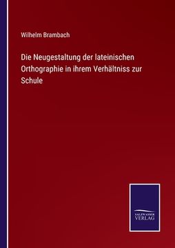 portada Die Neugestaltung der lateinischen Orthographie in ihrem Verhältniss zur Schule (en Alemán)