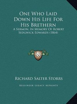 portada one who laid down his life for his brethern: a sermon, in memory of robert sedgwick edwards (1864) a sermon, in memory of robert sedgwick edwards (186 (en Inglés)