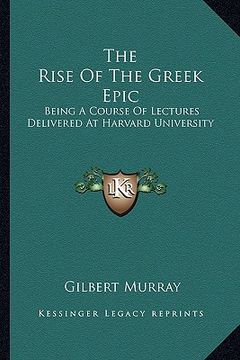 portada the rise of the greek epic: being a course of lectures delivered at harvard university (in English)