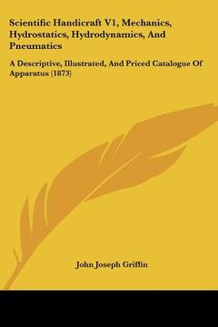 portada scientific handicraft v1, mechanics, hydrostatics, hydrodynamics, and pneumatics: a descriptive, illustrated, and priced catalogue of apparatus (1873) (in English)