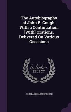 portada The Autobiography of John B. Gough, With a Continuation. [With] Orations, Delivered On Various Occasions (in English)